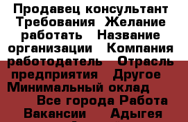 Продавец-консультант Требования: Желание работать › Название организации ­ Компания-работодатель › Отрасль предприятия ­ Другое › Минимальный оклад ­ 15 000 - Все города Работа » Вакансии   . Адыгея респ.,Адыгейск г.